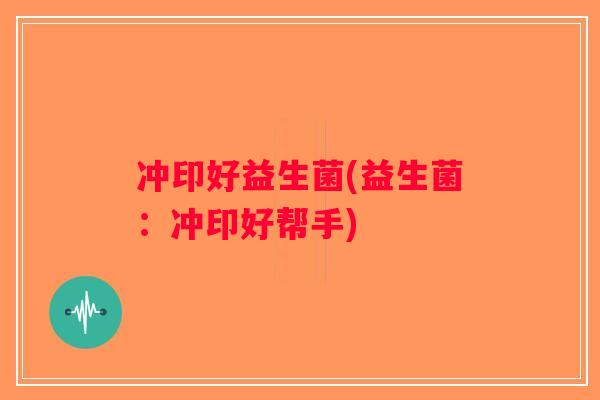 冲印好益生菌(益生菌：冲印好帮手)