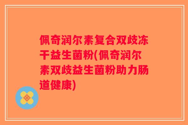 佩奇润尔素复合双歧冻干益生菌粉(佩奇润尔素双歧益生菌粉助力肠道健康)