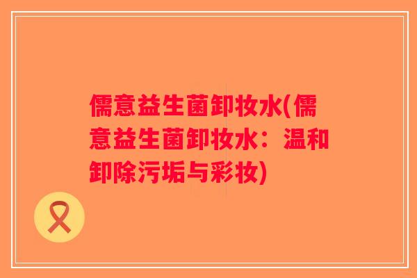 儒意益生菌卸妆水(儒意益生菌卸妆水：温和卸除污垢与彩妆)