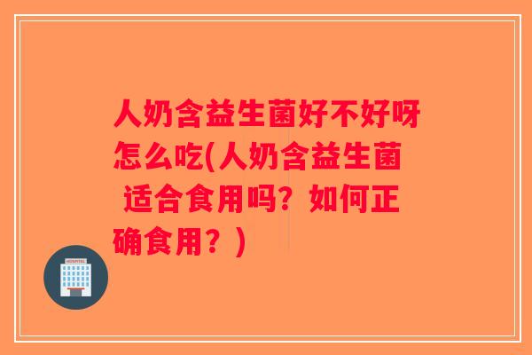 人奶含益生菌好不好呀怎么吃(人奶含益生菌 适合食用吗？如何正确食用？)