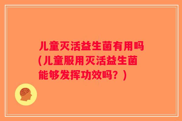儿童灭活益生菌有用吗(儿童服用灭活益生菌能够发挥功效吗？)