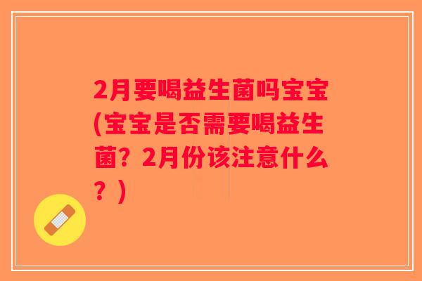 2月要喝益生菌吗宝宝(宝宝是否需要喝益生菌？2月份该注意什么？)