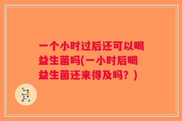 一个小时过后还可以喝益生菌吗(一小时后喝益生菌还来得及吗？)
