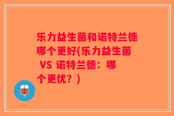 乐力益生菌和诺特兰德哪个更好(乐力益生菌 VS 诺特兰德：哪个更优？)