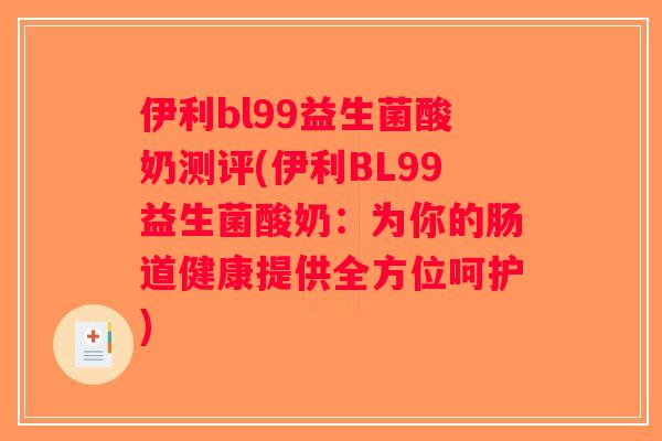 伊利bl99益生菌酸奶测评(伊利BL99益生菌酸奶：为你的肠道健康提供全方位呵护)
