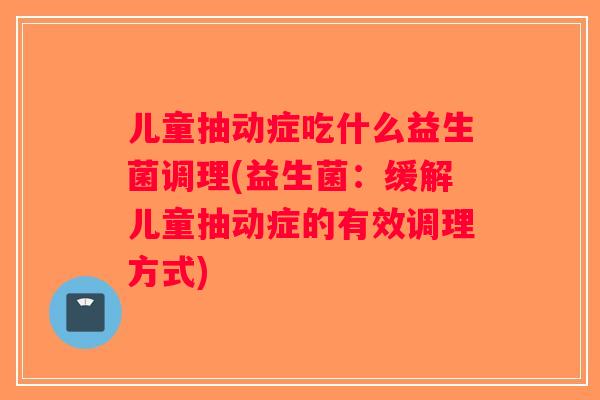 儿童抽动症吃什么益生菌调理(益生菌：缓解儿童抽动症的有效调理方式)
