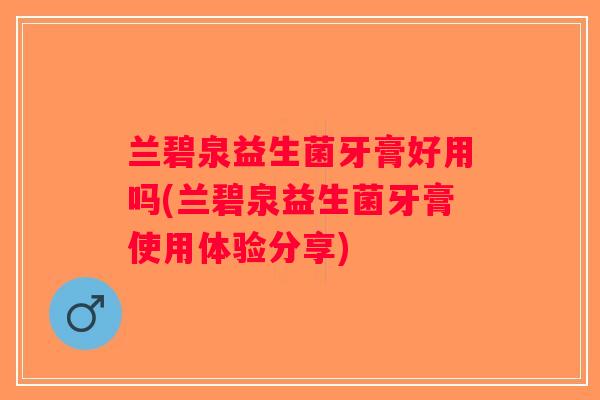 兰碧泉益生菌牙膏好用吗(兰碧泉益生菌牙膏使用体验分享)