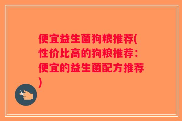 便宜益生菌狗粮推荐(性价比高的狗粮推荐：便宜的益生菌配方推荐)