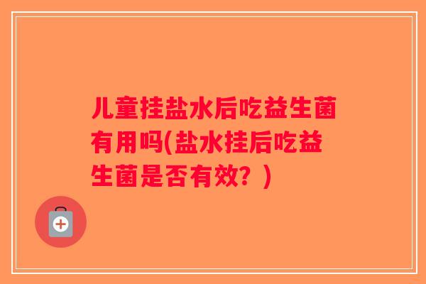 儿童挂盐水后吃益生菌有用吗(盐水挂后吃益生菌是否有效？)