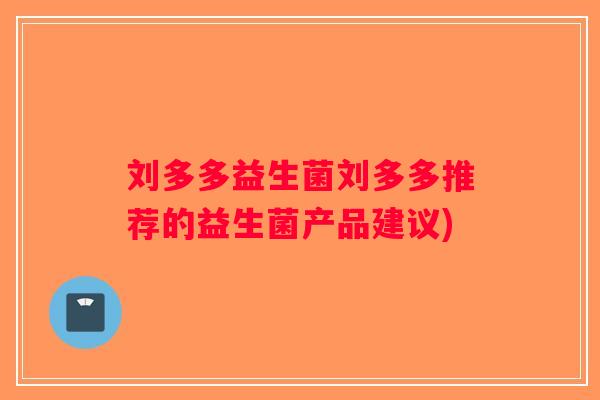 刘多多益生菌刘多多推荐的益生菌产品建议)