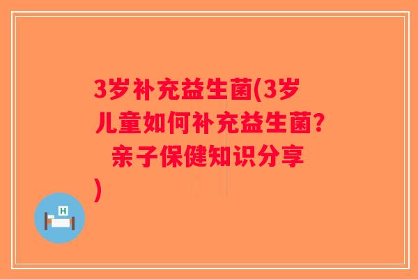 3岁补充益生菌(3岁儿童如何补充益生菌？  亲子保健知识分享)