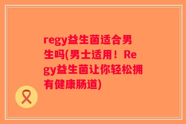 regy益生菌适合男生吗(男士适用！Regy益生菌让你轻松拥有健康肠道)