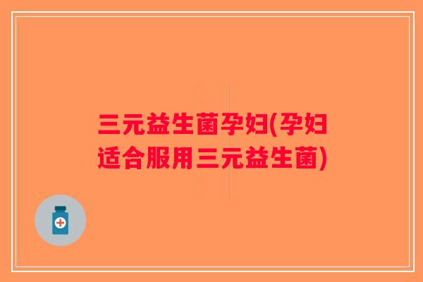 三元益生菌孕妇(孕妇适合服用三元益生菌)
