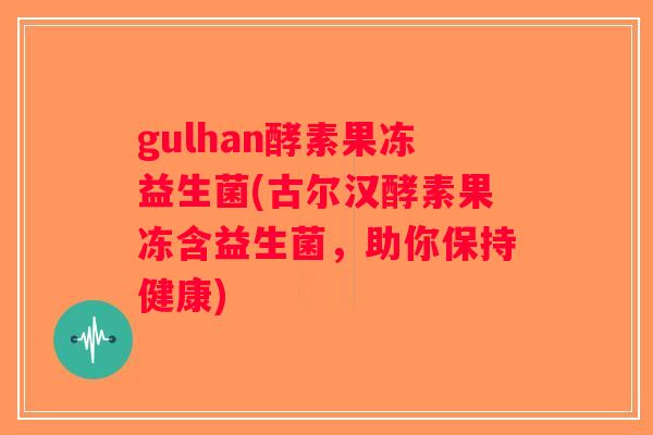 gulhan酵素果冻益生菌(古尔汉酵素果冻含益生菌，助你保持健康)