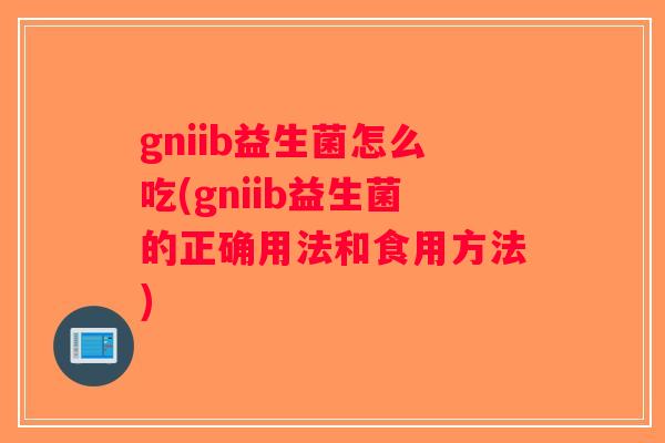 gniib益生菌怎么吃(gniib益生菌的正确用法和食用方法)
