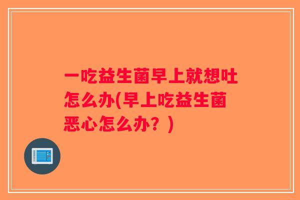一吃益生菌早上就想吐怎么办(早上吃益生菌恶心怎么办？)