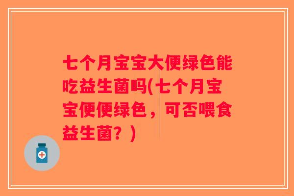 七个月宝宝大便绿色能吃益生菌吗(七个月宝宝便便绿色，可否喂食益生菌？)