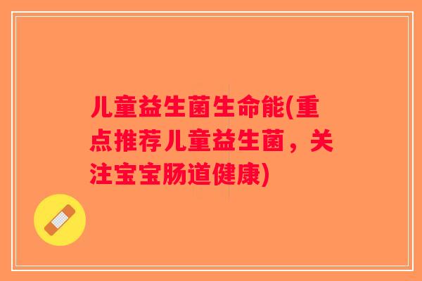 儿童益生菌生命能(重点推荐儿童益生菌，关注宝宝肠道健康)