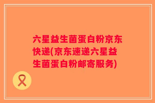 六星益生菌蛋白粉京东快递(京东速递六星益生菌蛋白粉邮寄服务)