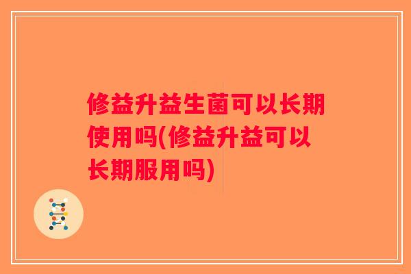 修益升益生菌可以长期使用吗(修益升益可以长期服用吗)
