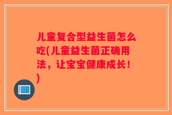 儿童复合型益生菌怎么吃(儿童益生菌正确用法，让宝宝健康成长！)