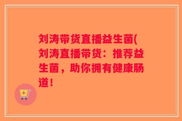 刘涛带货直播益生菌(刘涛直播带货：推荐益生菌，助你拥有健康肠道！