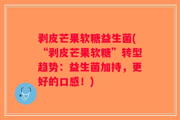 剥皮芒果软糖益生菌(“剥皮芒果软糖”转型趋势：益生菌加持，更好的口感！)