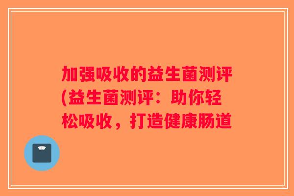 加强吸收的益生菌测评(益生菌测评：助你轻松吸收，打造健康肠道