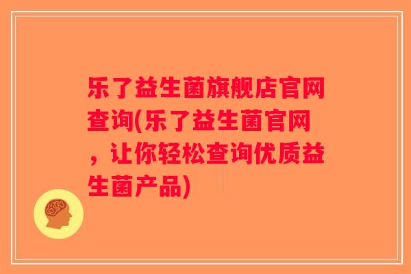 乐了益生菌旗舰店官网查询(乐了益生菌官网，让你轻松查询优质益生菌产品)
