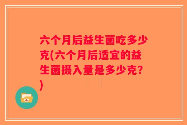 六个月后益生菌吃多少克(六个月后适宜的益生菌摄入量是多少克？)
