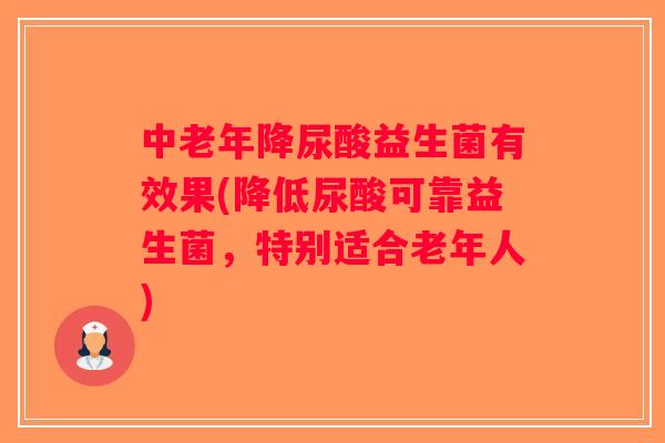 中老年降尿酸益生菌有效果(降低尿酸可靠益生菌，特别适合老年人)