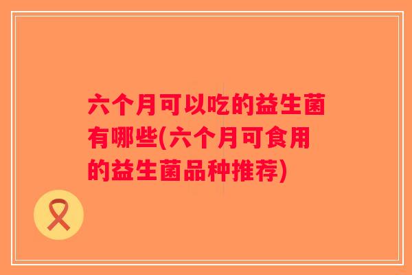 六个月可以吃的益生菌有哪些(六个月可食用的益生菌品种推荐)