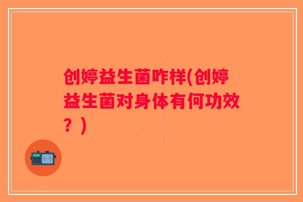 创婷益生菌咋样(创婷益生菌对身体有何功效？)