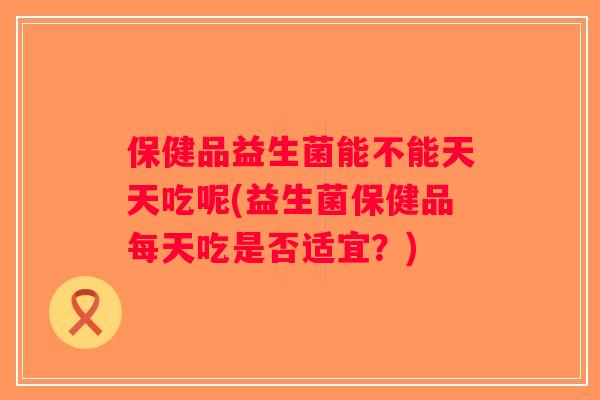 保健品益生菌能不能天天吃呢(益生菌保健品每天吃是否适宜？)