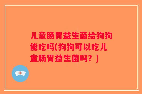 儿童肠胃益生菌给狗狗能吃吗(狗狗可以吃儿童肠胃益生菌吗？)
