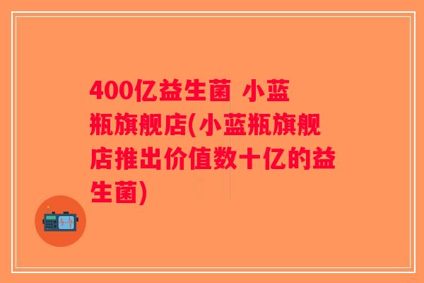 400亿益生菌 小蓝瓶旗舰店(小蓝瓶旗舰店推出价值数十亿的益生菌)