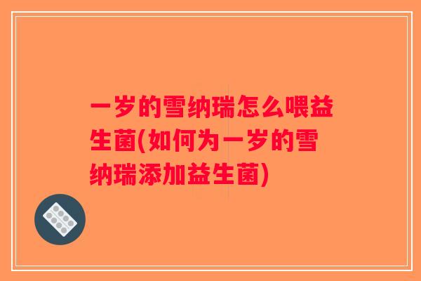 一岁的雪纳瑞怎么喂益生菌(如何为一岁的雪纳瑞添加益生菌)