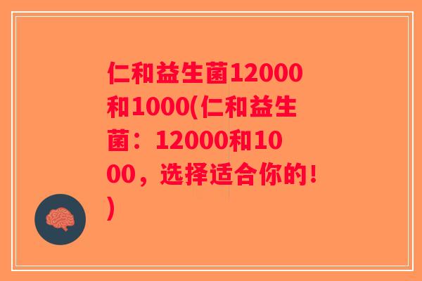 仁和益生菌12000和1000(仁和益生菌：12000和1000，选择适合你的！)