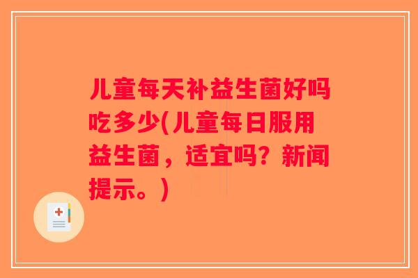 儿童每天补益生菌好吗吃多少(儿童每日服用益生菌，适宜吗？新闻提示。)