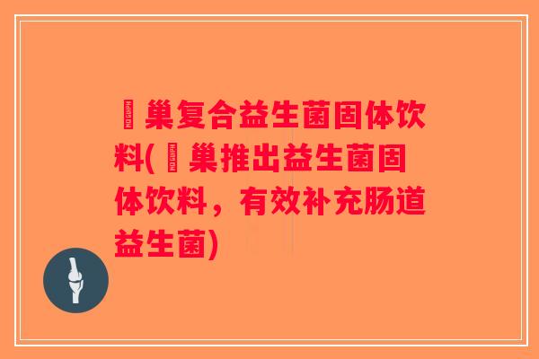 冮巢复合益生菌固体饮料(冮巢推出益生菌固体饮料，有效补充肠道益生菌)