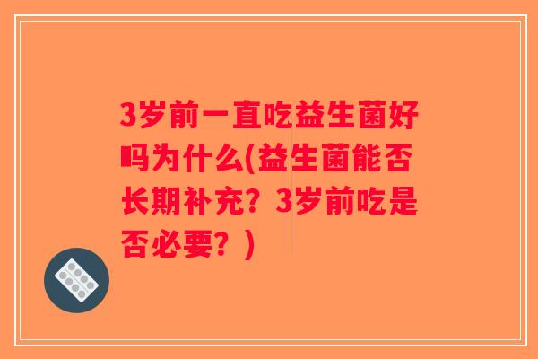 3岁前一直吃益生菌好吗为什么(益生菌能否长期补充？3岁前吃是否必要？)