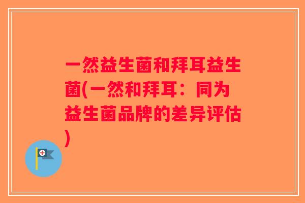 一然益生菌和拜耳益生菌(一然和拜耳：同为益生菌品牌的差异评估)