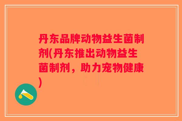 丹东品牌动物益生菌制剂(丹东推出动物益生菌制剂，助力宠物健康)