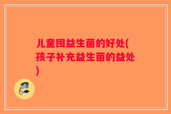 儿童囤益生菌的好处(孩子补充益生菌的益处)