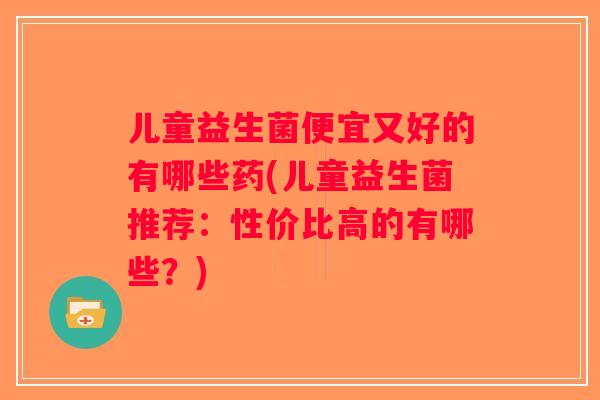 儿童益生菌便宜又好的有哪些药(儿童益生菌推荐：性价比高的有哪些？)