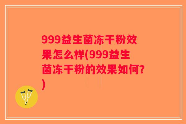 999益生菌冻干粉效果怎么样(999益生菌冻干粉的效果如何？)