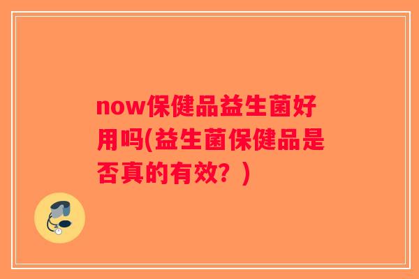now保健品益生菌好用吗(益生菌保健品是否真的有效？)