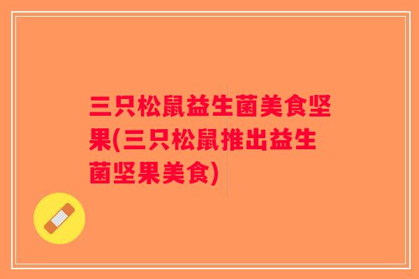三只松鼠益生菌美食坚果(三只松鼠推出益生菌坚果美食)