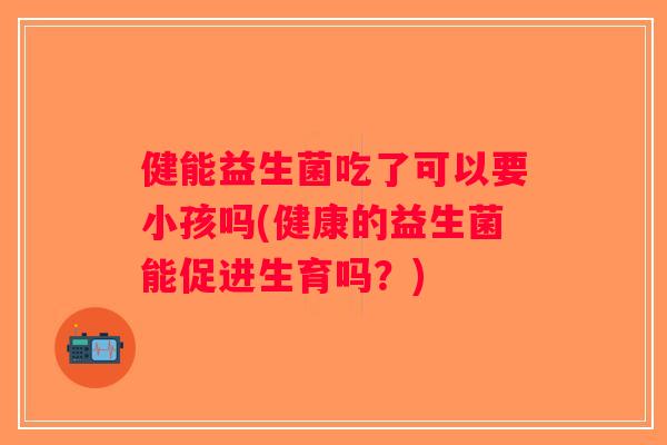 健能益生菌吃了可以要小孩吗(健康的益生菌能促进生育吗？)