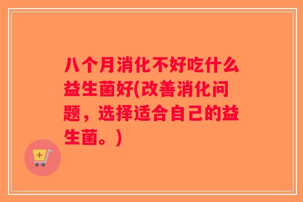 八个月消化不好吃什么益生菌好(改善消化问题，选择适合自己的益生菌。)